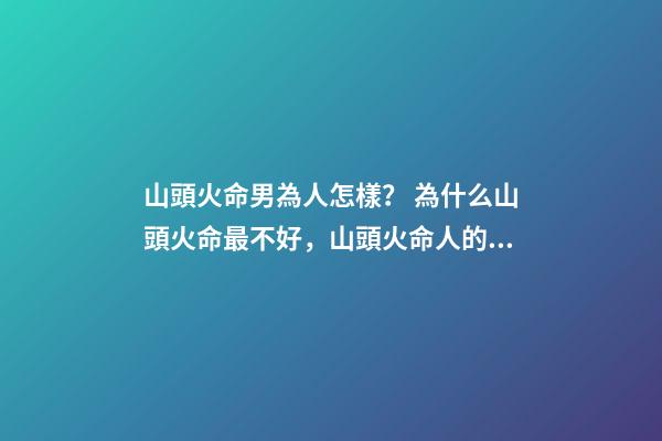 山頭火命男為人怎樣？ 為什么山頭火命最不好，山頭火命人的性格-第1張-觀點-玄機派